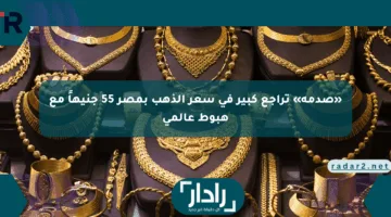 «صدمة» تراجع كبير في سعر الذهب بمصر 55 جنيهاً مع هبوط عالمي